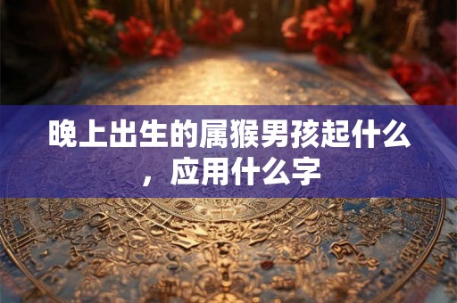 晚上出生的属猴男孩起什么，应用什么字