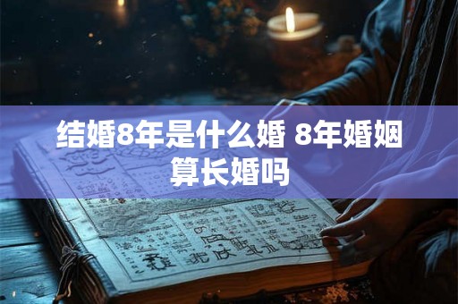 结婚8年是什么婚 8年婚姻算长婚吗