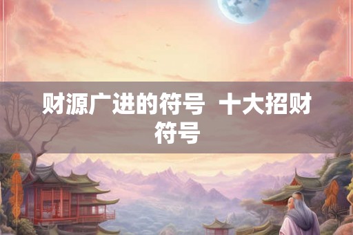 财源广进的符号 十大招财符号 财源广进的符号 十大招财符号
