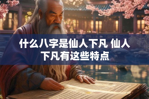 什么八字是仙人下凡 仙人下凡有这些特点 什么八字是仙人下凡 仙人下凡有这些特点