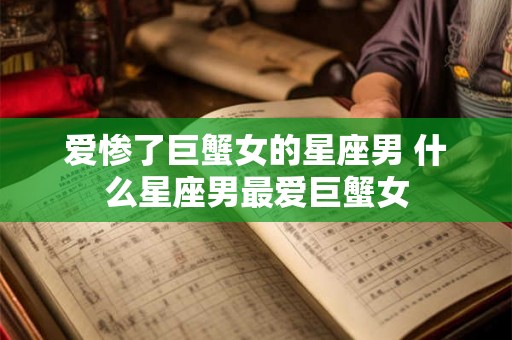 爱惨了巨蟹女的星座男 什么星座男最爱巨蟹女