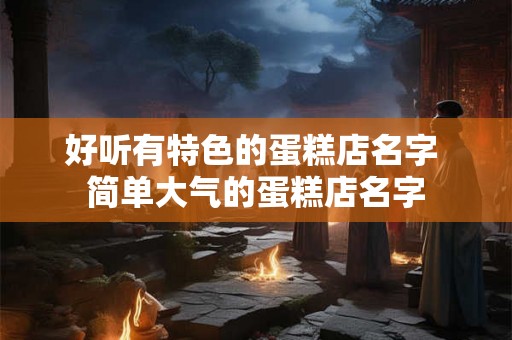 好听有特色的蛋糕店名字 简单大气的蛋糕店名字