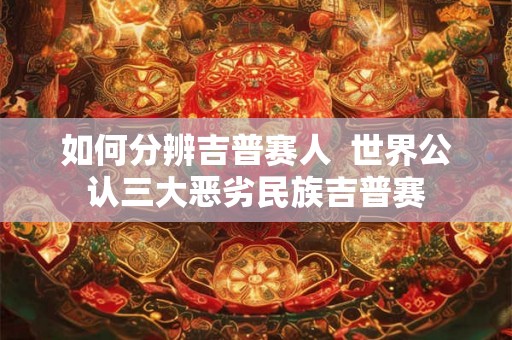 如何分辨吉普赛人  世界公认三大恶劣民族吉普赛