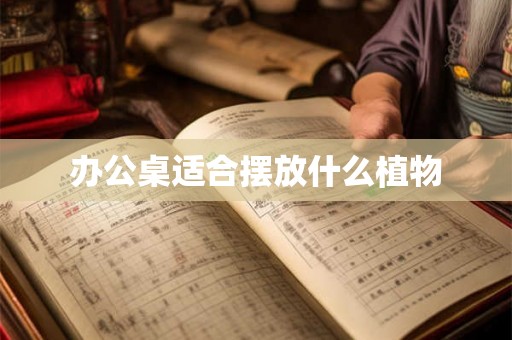 办公桌适合摆放什么植物 办公桌适合摆放什么植物