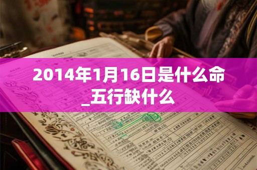 2014年1月16日是什么命_五行缺什么