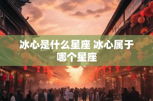 冰心是什么星座 冰心属于哪个星座