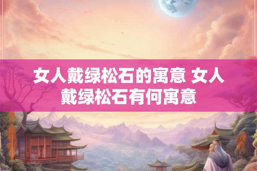 女人戴绿松石的寓意 女人戴绿松石有何寓意