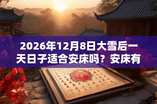 2026年12月8日大雪后一天日子适合安床吗？安床有何忌讳？