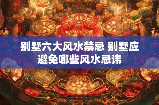 别墅六大风水禁忌 别墅应避免哪些风水忌讳