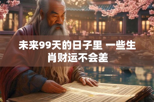 未来99天的日子里 一些生肖财运不会差