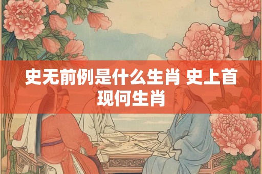 史无前例是什么生肖 史上首现何生肖