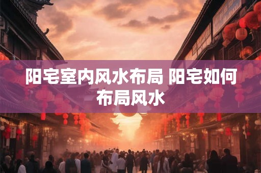 阳宅室内风水布局 阳宅如何布局风水