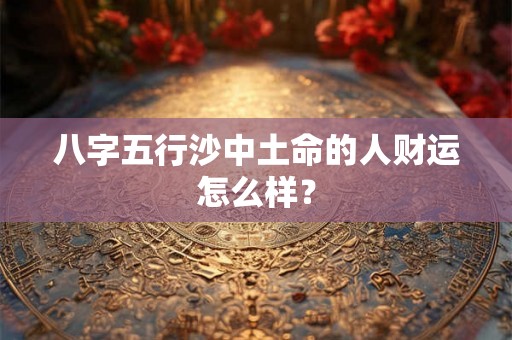 八字五行沙中土命的人财运怎么样？