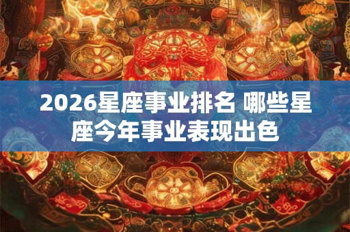 2026星座事业排名 哪些星座今年事业表现出色