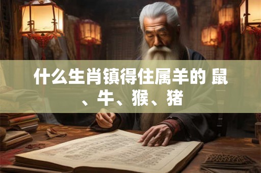 什么生肖镇得住属羊的 鼠、牛、猴、猪 什么生肖镇得住属羊的 鼠、牛、猴、猪