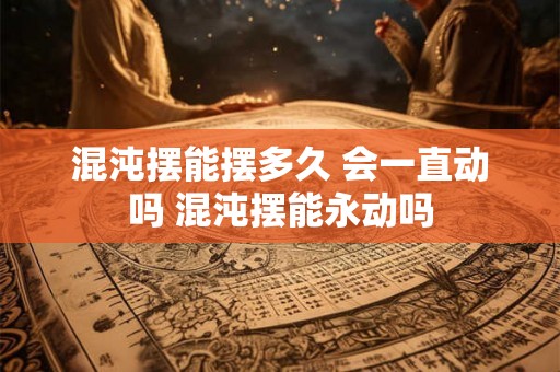 混沌摆能摆多久 会一直动吗 混沌摆能永动吗 混沌摆能摆多久 会一直动吗 混沌摆能永动吗