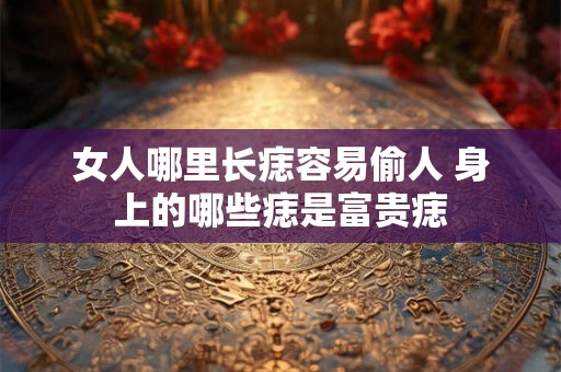 女人哪里长痣容易偷人 身上的哪些痣是富贵痣