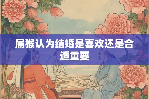 属猴认为结婚是喜欢还是合适重要