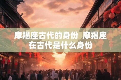摩羯座古代的身份  摩羯座在古代是什么身份