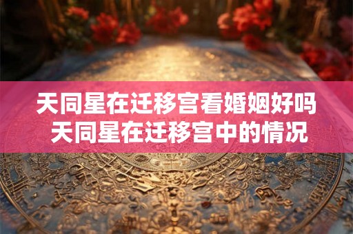 天同星在迁移宫看婚姻好吗 天同星在迁移宫中的情况