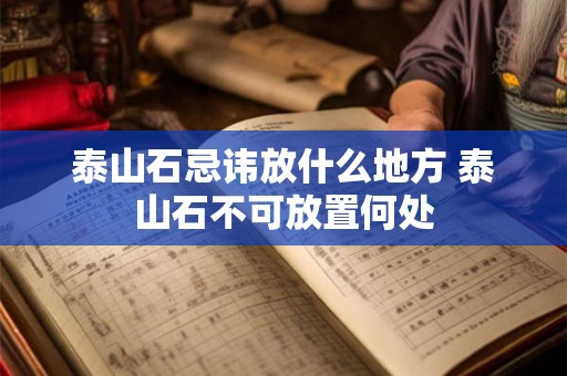 泰山石忌讳放什么地方 泰山石不可放置何处