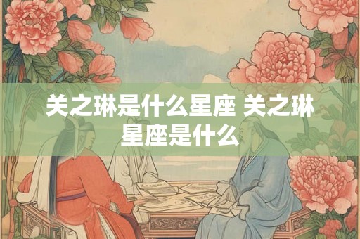 关之琳是什么星座 关之琳星座是什么 关之琳是什么星座 关之琳星座是什么