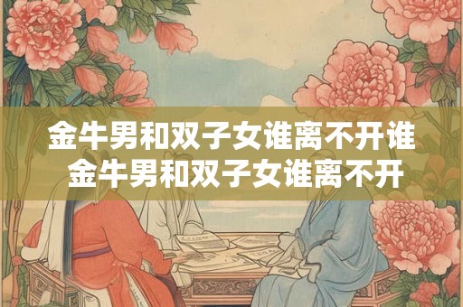 金牛男和双子女谁离不开谁 金牛男和双子女谁离不开