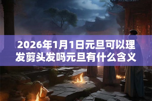 2026年1月1日元旦可以理发剪头发吗元旦有什么含义? 2026年1月1日元旦可以理发剪头发吗元旦有什么含义?