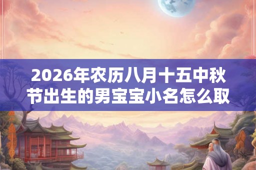 2026年农历八月十五中秋节出生的男宝宝小名怎么取？