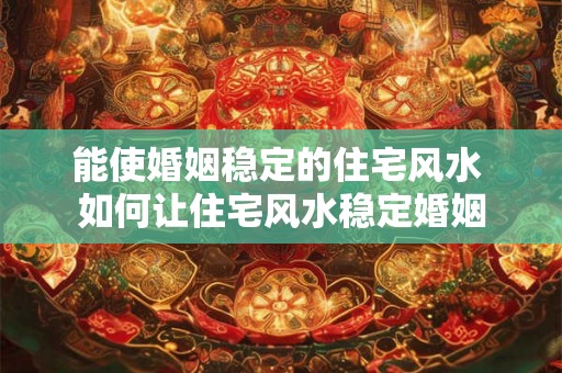能使婚姻稳定的住宅风水 如何让住宅风水稳定婚姻