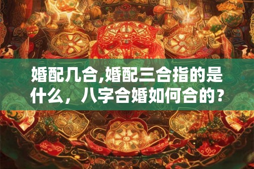 婚配几合,婚配三合指的是什么,八字合婚如何合的? 婚配几合,婚配三合指的是什么,八字合婚如何合的?