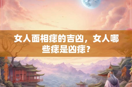 女人面相痣的吉凶，女人哪些痣是凶痣？