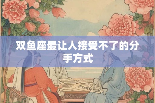 双鱼座最让人接受不了的分手方式 双鱼座最让人接受不了的分手方式