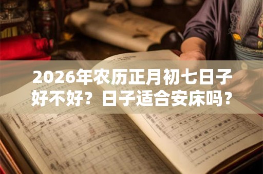 2026年农历正月初七日子好不好？日子适合安床吗？
