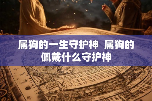 属狗的一生守护神  属狗的佩戴什么守护神