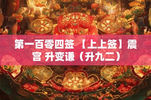 第一百零四签 【上上签】震宫 升变谦（升九二）