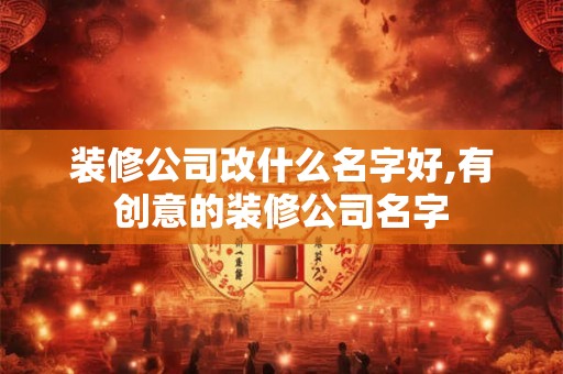 装修公司改什么名字好,有创意的装修公司名字