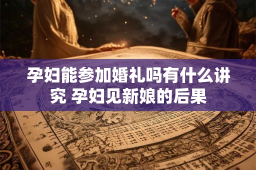 孕妇能参加婚礼吗有什么讲究 孕妇见新娘的后果
