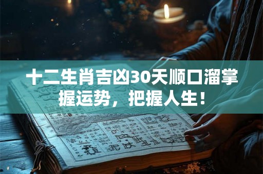 十二生肖吉凶30天顺口溜掌握运势,把握人生! 十二生肖吉凶30天顺口溜掌握运势,把握人生!