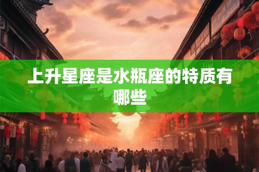 上升星座是水瓶座的特质有哪些 上升星座是水瓶座的特质有哪些