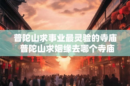 普陀山求事业最灵验的寺庙  普陀山求姻缘去哪个寺庙最灵验