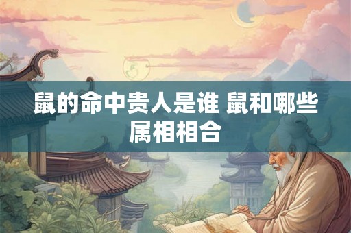 鼠的命中贵人是谁 鼠和哪些属相相合