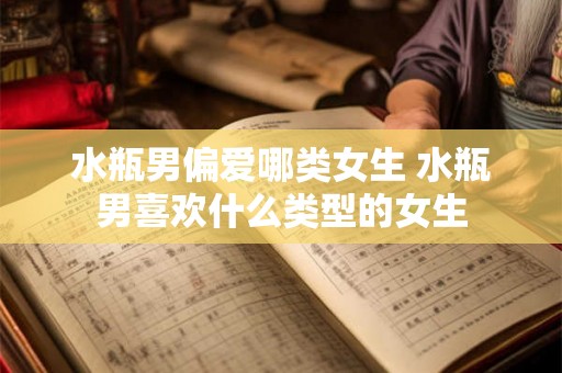 水瓶男偏爱哪类女生 水瓶男喜欢什么类型的女生