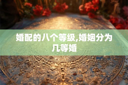 婚配的八个等级,婚姻分为几等婚