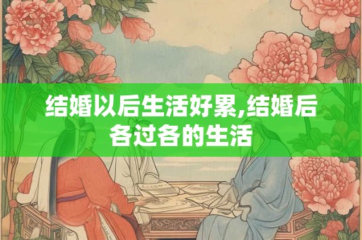 结婚以后生活好累,结婚后各过各的生活 结婚以后生活好累,结婚后各过各的生活