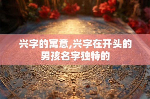 兴字的寓意,兴字在开头的男孩名字独特的