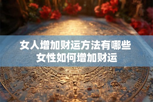 女人增加财运方法有哪些 女性如何增加财运