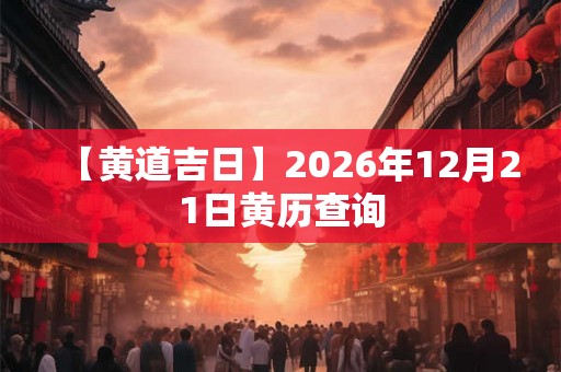 【黄道吉日】2026年12月21日黄历查询
