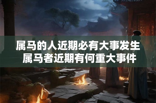 属马的人近期必有大事发生 属马者近期有何重大事件