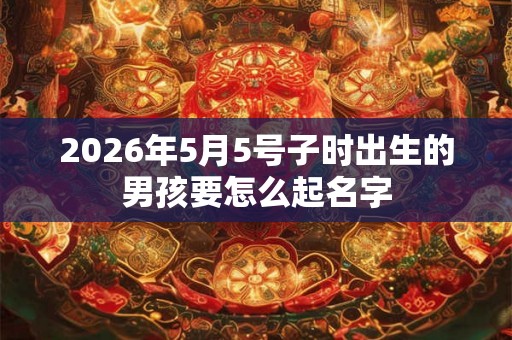 2026年5月5号子时出生的男孩要怎么起名字